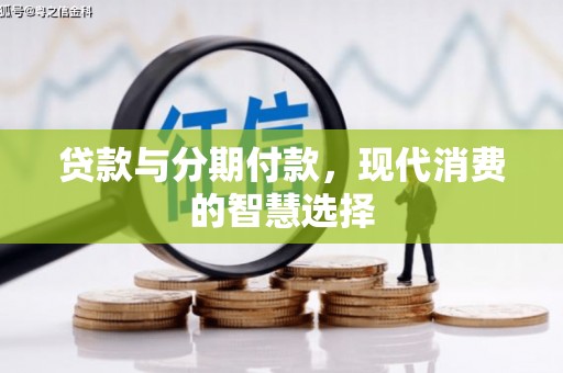 合川贷款与分期付款，现代消费的智慧选择