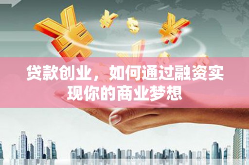 武山贷款创业，如何通过融资实现你的商业梦想