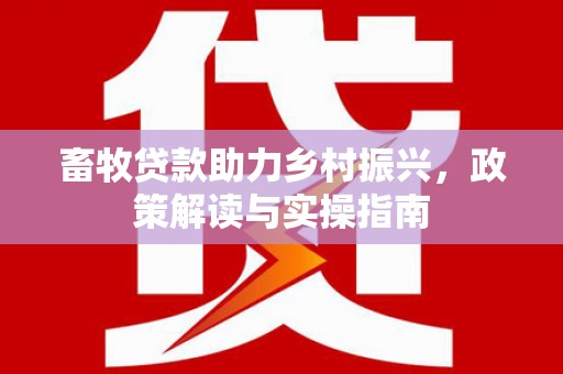 青川畜牧贷款助力乡村振兴，政策解读与实操指南