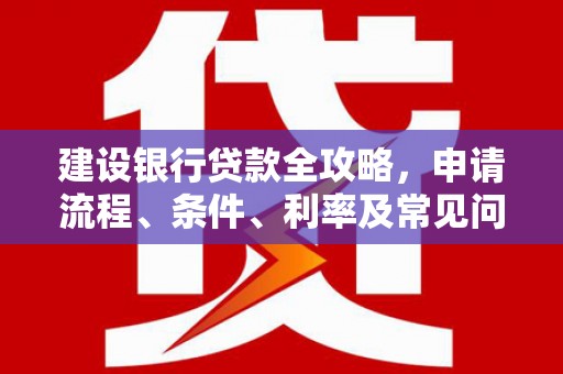 沿河建设银行贷款全攻略，申请流程、条件、利率及常见问题解答