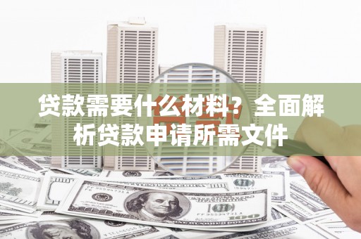 仙游贷款需要什么材料?全面解析贷款申请所需文件 仙游贷款需要什么材料?全面解析贷款申请所需文件